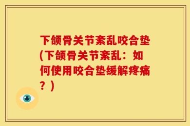 下颌骨关节紊乱咬合垫(下颌骨关节紊乱：如何使用咬合垫缓解疼痛？)