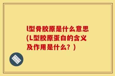 l型骨胶原是什么意思(L型胶原蛋白的含义及作用是什么？)