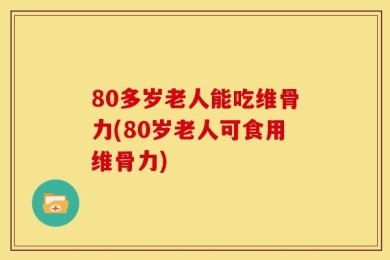 80多岁老人能吃维骨力(80岁老人可食用维骨力)