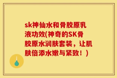 sk神仙水和骨胶原乳液功效(神奇的SK骨胶原水润肤套装，让肌肤倍添水嫩与紧致！)