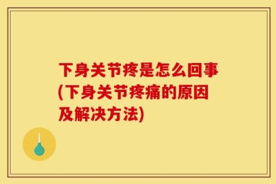 下身关节疼是怎么回事(下身关节疼痛的原因及解决方法)