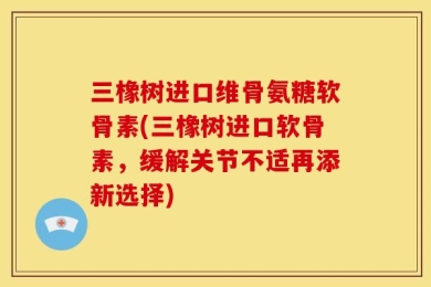 三橡树进口维骨氨糖软骨素(三橡树进口软骨素，缓解关节不适再添新选择)