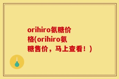 orihiro氨糖价格(orihiro氨糖售价，马上查看！)