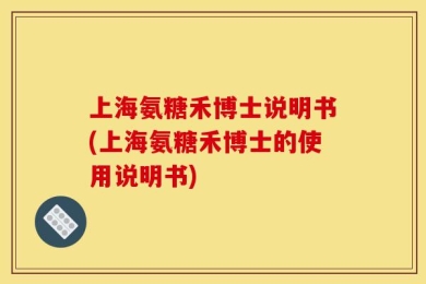 上海氨糖禾博士说明书(上海氨糖禾博士的使用说明书)
