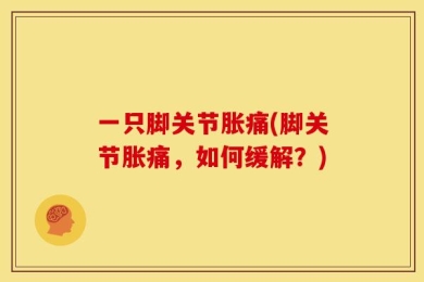 一只脚关节胀痛(脚关节胀痛，如何缓解？)