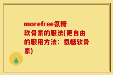 morefree氨糖软骨素的服法(更自由的服用方法：氨糖软骨素)