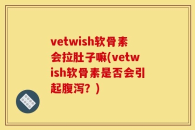 vetwish软骨素会拉肚子嘛(vetwish软骨素是否会引起腹泻？)