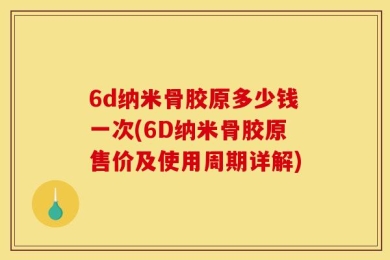 6d纳米骨胶原多少钱一次(6D纳米骨胶原售价及使用周期详解)