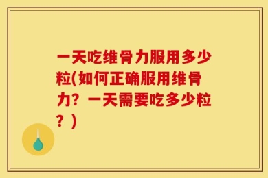 一天吃维骨力服用多少粒(如何正确服用维骨力？一天需要吃多少粒？)