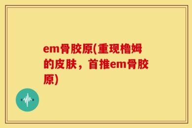 em骨胶原(重现橹姆的皮肤，首推em骨胶原)
