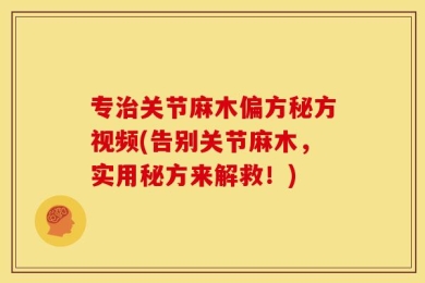 专治关节麻木偏方秘方视频(告别关节麻木，实用秘方来解救！)