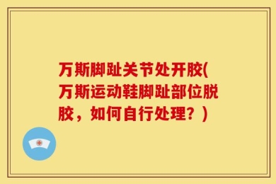 万斯脚趾关节处开胶(万斯运动鞋脚趾部位脱胶，如何自行处理？)