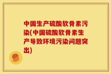 中国生产硫酸软骨素污染(中国硫酸软骨素生产导致环境污染问题突出)