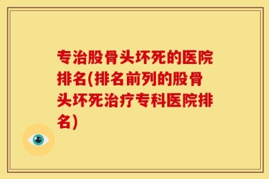 专治股骨头坏死的医院排名(排名前列的股骨头坏死治疗专科医院排名)