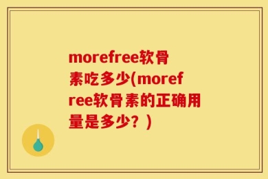morefree软骨素吃多少(morefree软骨素的正确用量是多少？)