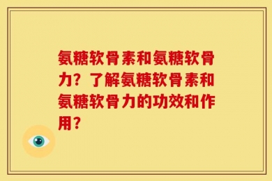 氨糖软骨素和氨糖软骨力？了解氨糖软骨素和氨糖软骨力的功效和作用？