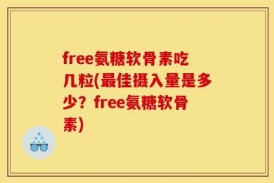 free氨糖软骨素吃几粒(最佳摄入量是多少？free氨糖软骨素)