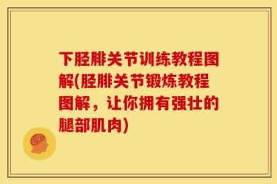 下胫腓关节训练教程图解(胫腓关节锻炼教程图解，让你拥有强壮的腿部肌肉)