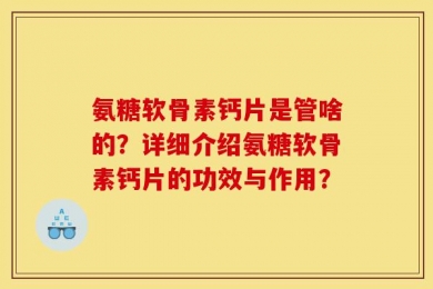 氨糖软骨素钙片是管啥的？详细介绍氨糖软骨素钙片的功效与作用？