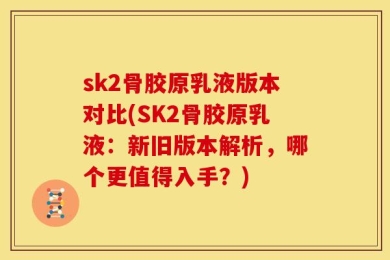 sk2骨胶原乳液版本对比(SK2骨胶原乳液：新旧版本解析，哪个更值得入手？)