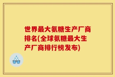 世界最大氨糖生产厂商排名(全球氨糖最大生产厂商排行榜发布)