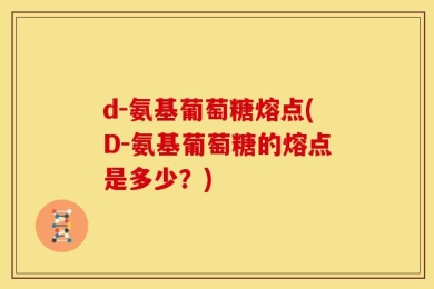 d-氨基葡萄糖熔点(D-氨基葡萄糖的熔点是多少？)