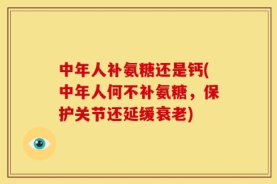 中年人补氨糖还是钙(中年人何不补氨糖，保护关节还延缓衰老)