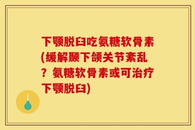 下颚脱臼吃氨糖软骨素(缓解颞下颌关节紊乱？氨糖软骨素或可治疗下颚脱臼)