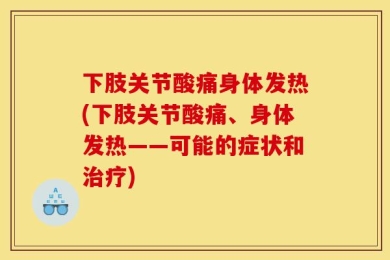 下肢关节酸痛身体发热(下肢关节酸痛、身体发热——可能的症状和治疗)