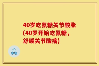 40岁吃氨糖关节酸胀(40岁开始吃氨糖，舒缓关节酸痛)