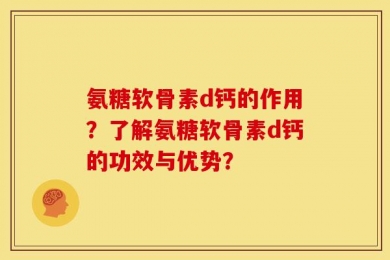 氨糖软骨素d钙的作用？了解氨糖软骨素d钙的功效与优势？