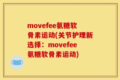movefee氨糖软骨素运动(关节护理新选择：movefee氨糖软骨素运动)