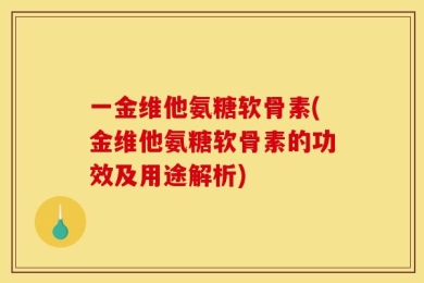 一金维他氨糖软骨素(金维他氨糖软骨素的功效及用途解析)