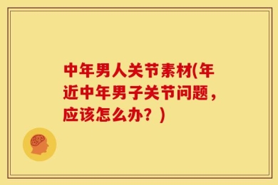 中年男人关节素材(年近中年男子关节问题，应该怎么办？)
