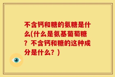 不含钙和糖的氨糖是什么(什么是氨基葡萄糖？不含钙和糖的这种成分是什么？)