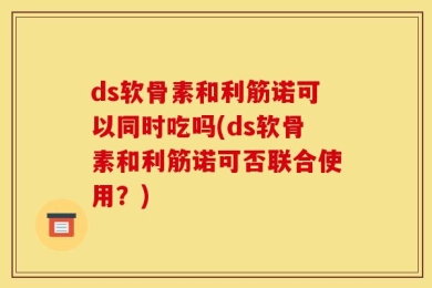 ds软骨素和利筋诺可以同时吃吗(ds软骨素和利筋诺可否联合使用？)