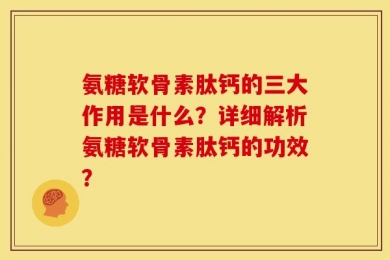 氨糖软骨素肽钙的三大作用是什么？详细解析氨糖软骨素肽钙的功效？