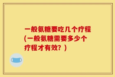 一般氨糖要吃几个疗程(一般氨糖需要多少个疗程才有效？)