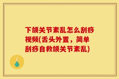 下颌关节紊乱怎么刮痧视频(舌头外置，简单刮痧自救颌关节紊乱)