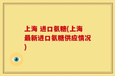上海 进口氨糖(上海最新进口氨糖供应情况)