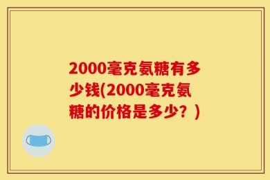 2000毫克氨糖有多少钱(2000毫克氨糖的价格是多少？)