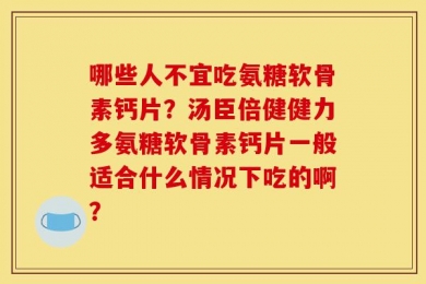哪些人不宜吃氨糖软骨素钙片？汤臣倍健健力多氨糖软骨素钙片一般适合什么情况下吃的啊？