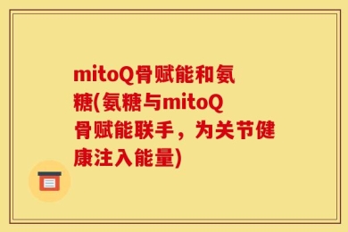 mitoQ骨赋能和氨糖(氨糖与mitoQ骨赋能联手，为关节健康注入能量)