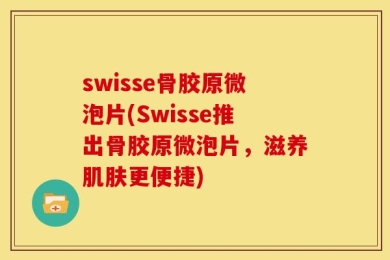 swisse骨胶原微泡片(Swisse推出骨胶原微泡片，滋养肌肤更便捷)