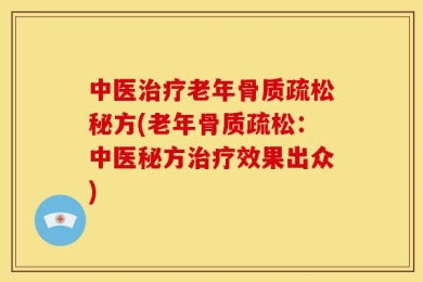 中医治疗老年骨质疏松秘方(老年骨质疏松：中医秘方治疗效果出众)