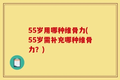 55岁用哪种维骨力(55岁需补充哪种维骨力？)