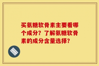 买氨糖软骨素主要看哪个成分？了解氨糖软骨素的成分含量选择？