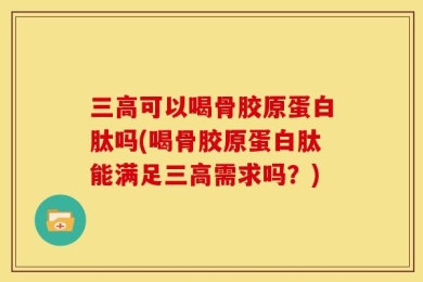 三高可以喝骨胶原蛋白肽吗(喝骨胶原蛋白肽能满足三高需求吗？)