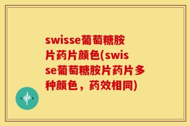 swisse葡萄糖胺片药片颜色(swisse葡萄糖胺片药片多种颜色，药效相同)