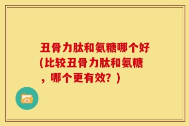 丑骨力肽和氨糖哪个好(比较丑骨力肽和氨糖，哪个更有效？)